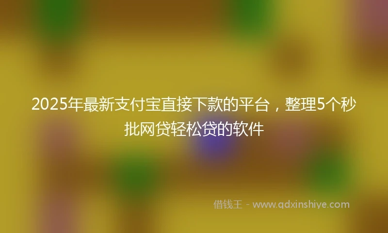 2025年最新支付宝直接下款的平台，整理5个秒批网贷轻松贷的软件