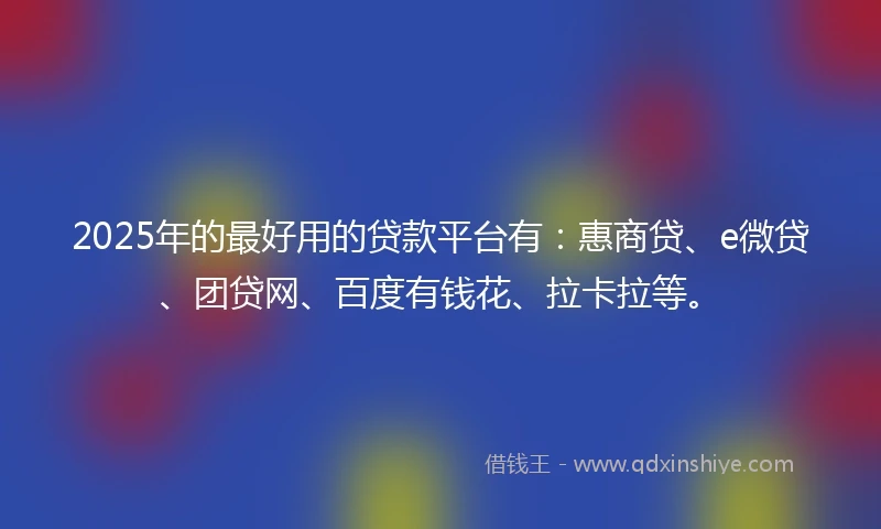 2025年的最好用的贷款平台有：惠商贷、e微贷、团贷网、百度有钱花、拉卡拉等。