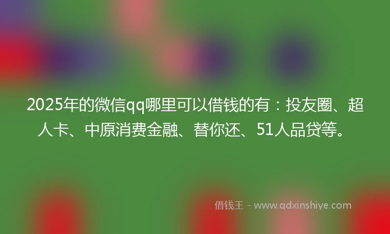 2025年的微信qq哪里可以借钱的有：投友圈、超人卡、中原消费金融、替你还、51人品贷等。