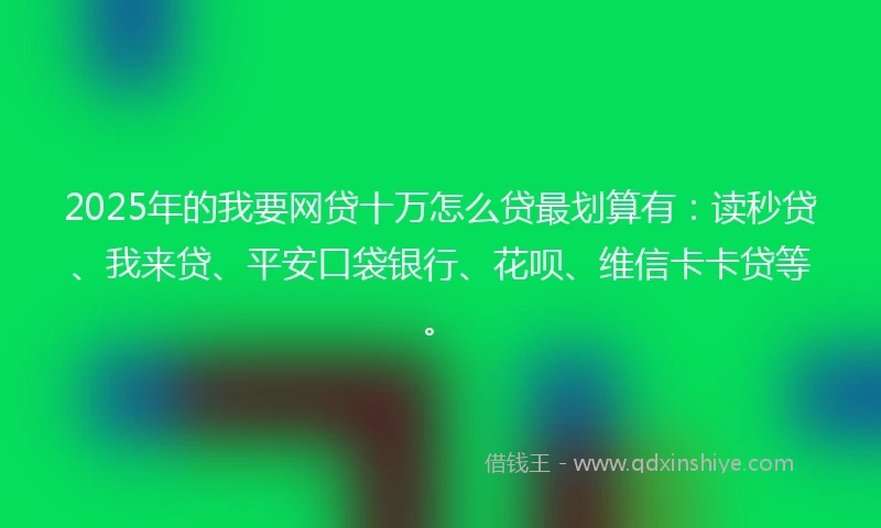2025年的我要网贷十万怎么贷最划算有：读秒贷、我来贷、平安口袋银行、花呗、维信卡卡贷等。