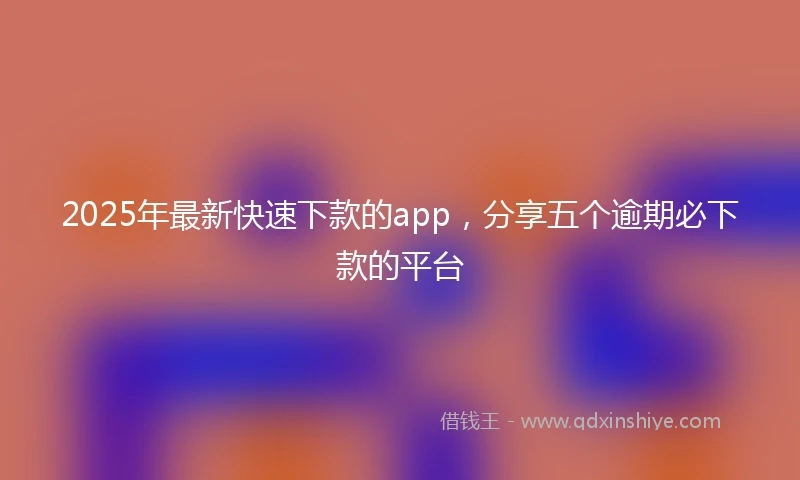 2025年最新快速下款的app，分享五个逾期必下款的平台