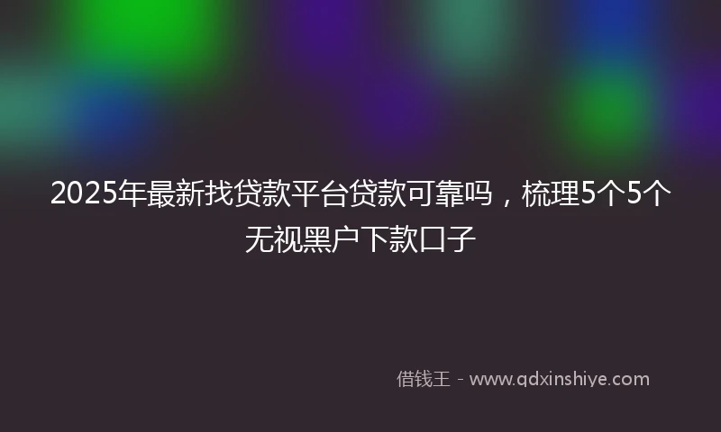 2025年最新找贷款平台贷款可靠吗，梳理5个5个无视黑户下款口子