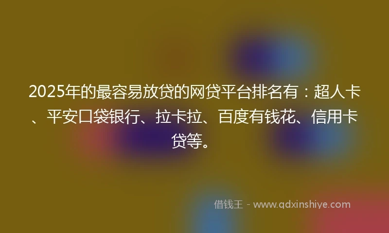 2025年的最容易放贷的网贷平台排名有：超人卡、平安口袋银行、拉卡拉、百度有钱花、信用卡贷等。