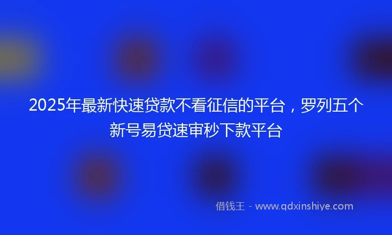 2025年最新快速贷款不看征信的平台，罗列五个新号易贷速审秒下款平台