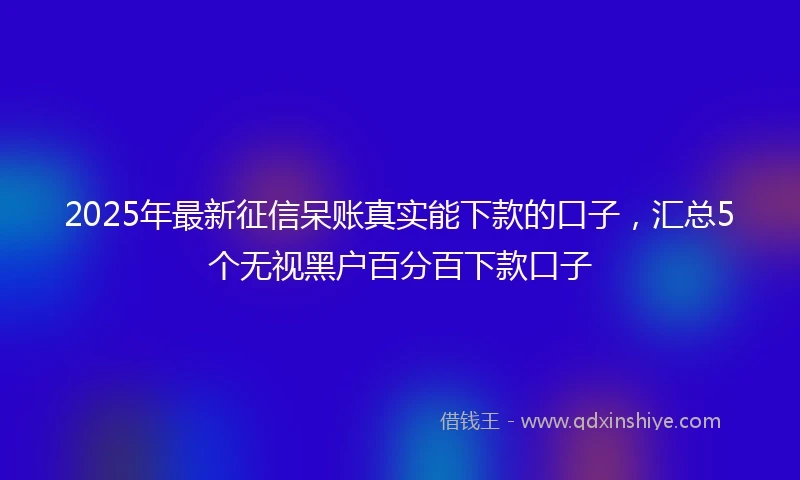 2025年最新征信呆账真实能下款的口子，汇总5个无视黑户百分百下款口子