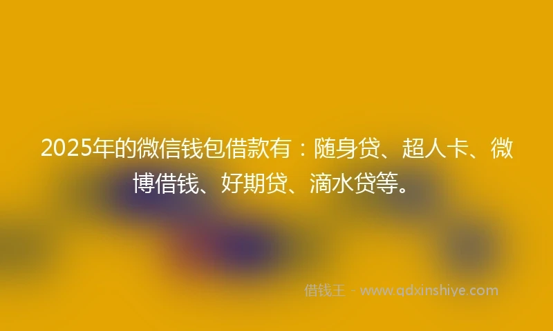 2025年的微信钱包借款有：随身贷、超人卡、微博借钱、好期贷、滴水贷等。