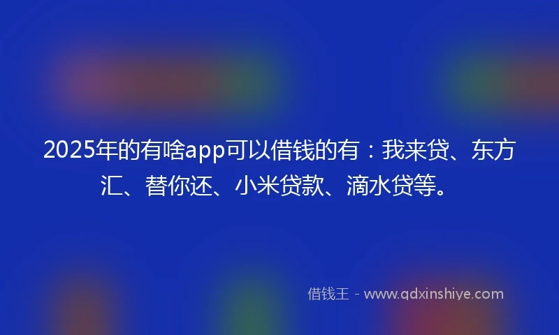 2025年的有啥app可以借钱的有：我来贷、东方汇、替你还、小米贷款、滴水贷等。