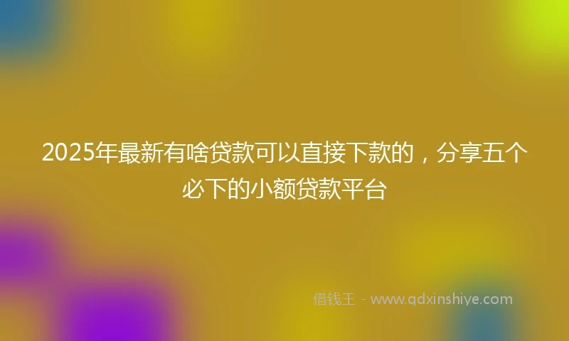 2025年最新有啥贷款可以直接下款的，分享五个必下的小额贷款平台