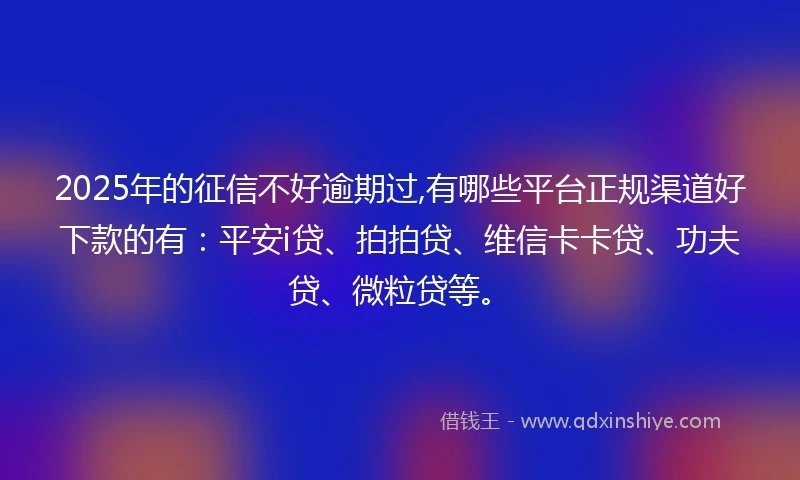 2025年的征信不好逾期过,有哪些平台正规渠道好下款的有：平安i贷、拍拍贷、维信卡卡贷、功夫贷、微粒贷等。