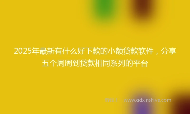 2025年最新有什么好下款的小额贷款软件，分享五个周周到贷款相同系列的平台