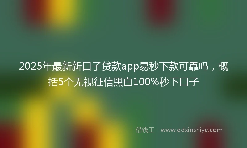 2025年最新新口子贷款app易秒下款可靠吗，概括5个无视征信黑白100%秒下口子