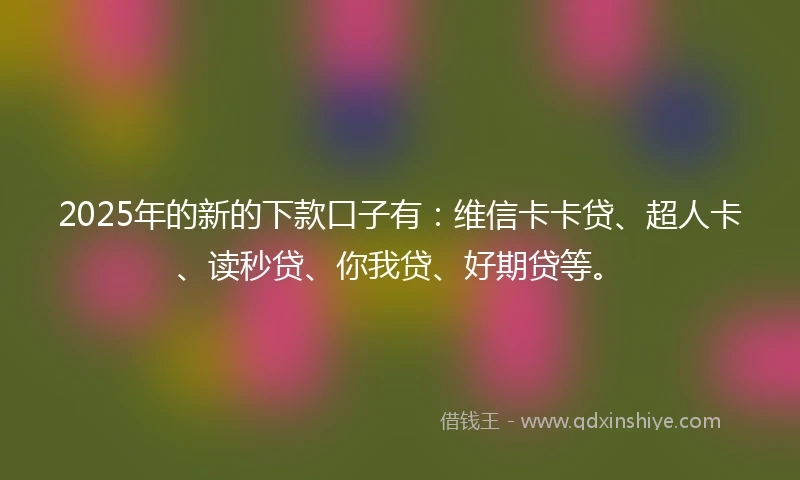 2025年的新的下款口子有：维信卡卡贷、超人卡、读秒贷、你我贷、好期贷等。