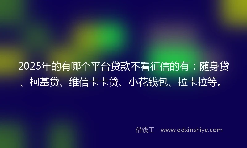 2025年的有哪个平台贷款不看征信的有：随身贷、柯基贷、维信卡卡贷、小花钱包、拉卡拉等。