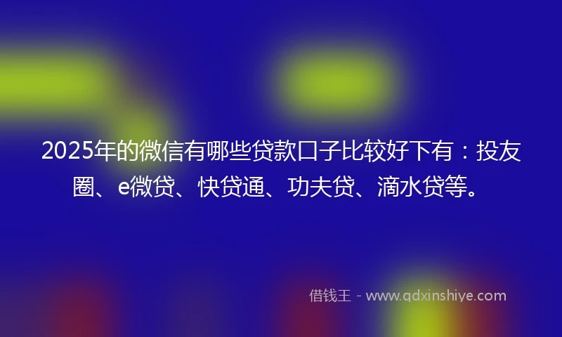 2025年的微信有哪些贷款口子比较好下有：投友圈、e微贷、快贷通、功夫贷、滴水贷等。