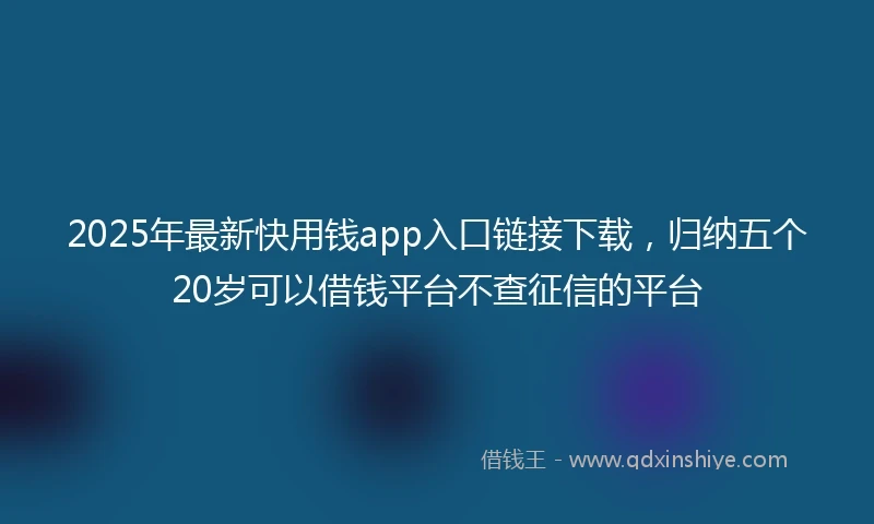 2025年最新快用钱app入口链接下载，归纳五个20岁可以借钱平台不查征信的平台