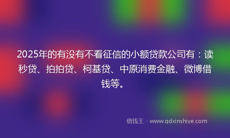 2025年的有没有不看征信的小额贷款公司有：读秒贷、拍拍贷、柯基贷、中原消费金融、微博借钱等。
