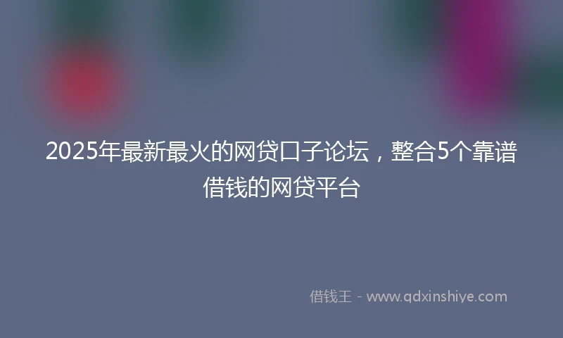 2025年最新最火的网贷口子论坛，整合5个靠谱借钱的网贷平台