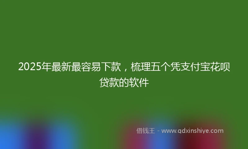 2025年最新最容易下款，梳理五个凭支付宝花呗贷款的软件