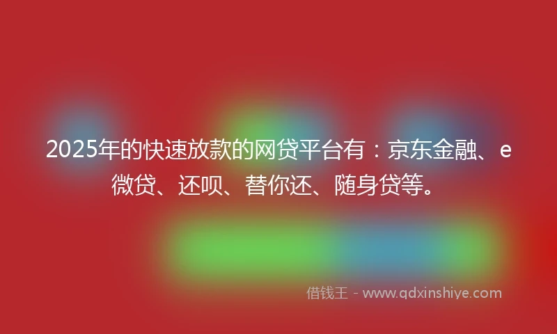 2025年的快速放款的网贷平台有：京东金融、e微贷、还呗、替你还、随身贷等。