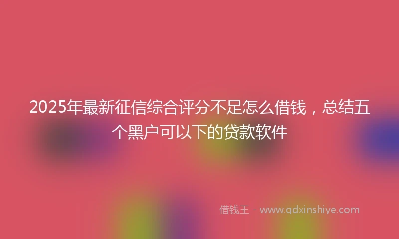 2025年最新征信综合评分不足怎么借钱，总结五个黑户可以下的贷款软件