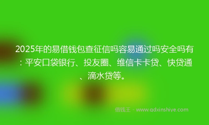 2025年的易借钱包查征信吗容易通过吗安全吗有：平安口袋银行、投友圈、维信卡卡贷、快贷通、滴水贷等。