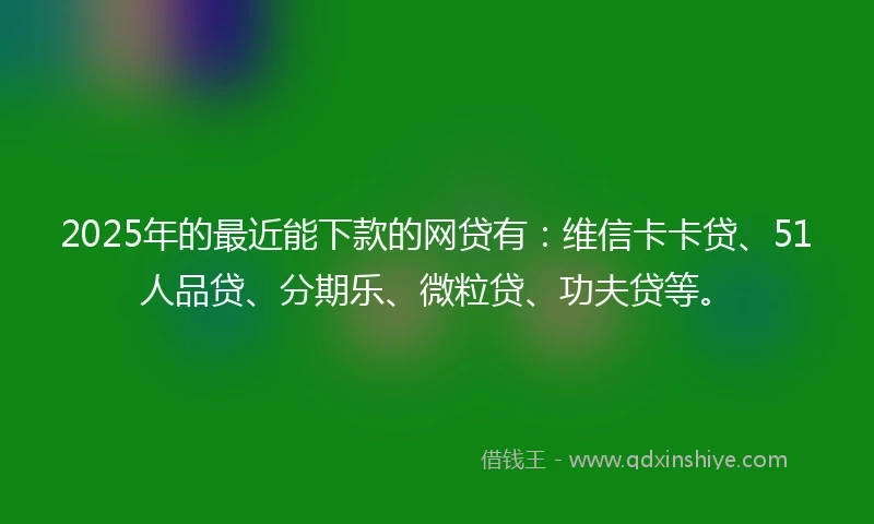 2025年的最近能下款的网贷有：维信卡卡贷、51人品贷、分期乐、微粒贷、功夫贷等。