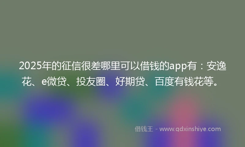 2025年的征信很差哪里可以借钱的app有：安逸花、e微贷、投友圈、好期贷、百度有钱花等。