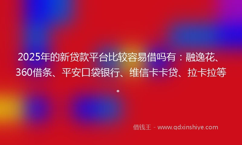 2025年的新贷款平台比较容易借吗有：融逸花、360借条、平安口袋银行、维信卡卡贷、拉卡拉等。