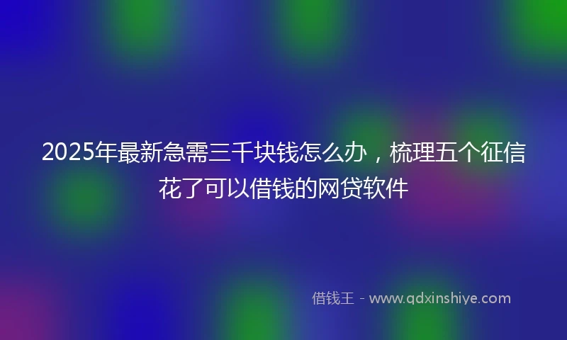 2025年最新急需三千块钱怎么办，梳理五个征信花了可以借钱的网贷软件