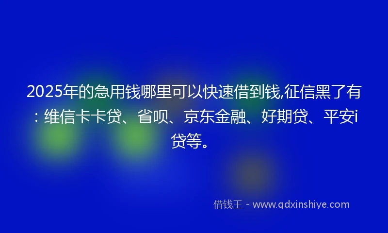 2025年的急用钱哪里可以快速借到钱,征信黑了有：维信卡卡贷、省呗、京东金融、好期贷、平安i贷等。