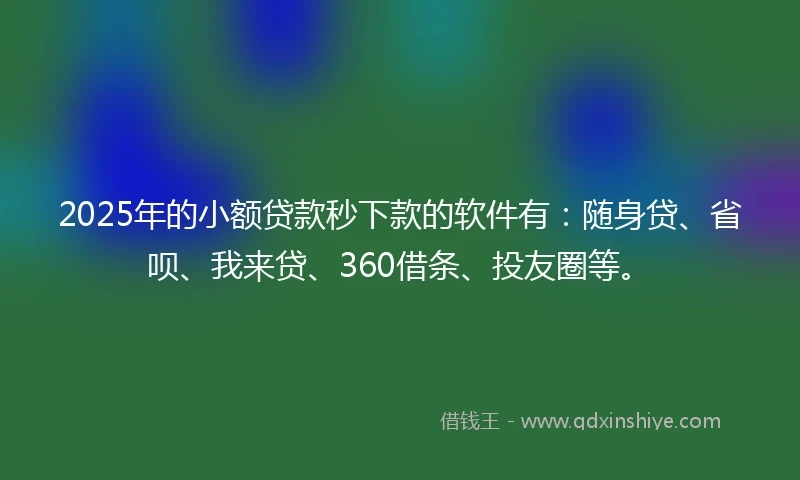 2025年的小额贷款秒下款的软件有：随身贷、省呗、我来贷、360借条、投友圈等。