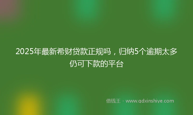 2025年最新希财贷款正规吗，归纳5个逾期太多仍可下款的平台