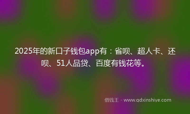 2025年的新口子钱包app有：省呗、超人卡、还呗、51人品贷、百度有钱花等。