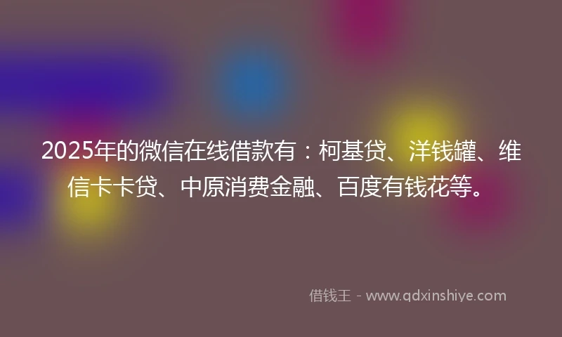 2025年的微信在线借款有：柯基贷、洋钱罐、维信卡卡贷、中原消费金融、百度有钱花等。