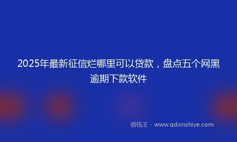 2025年最新征信烂哪里可以贷款,盘点五个网黑逾期下款软件