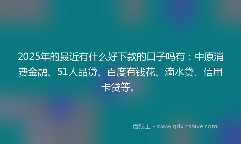 2025年的最近有什么好下款的口子吗有：中原消费金融、51人品贷、百度有钱花、滴水贷、信用卡贷等。