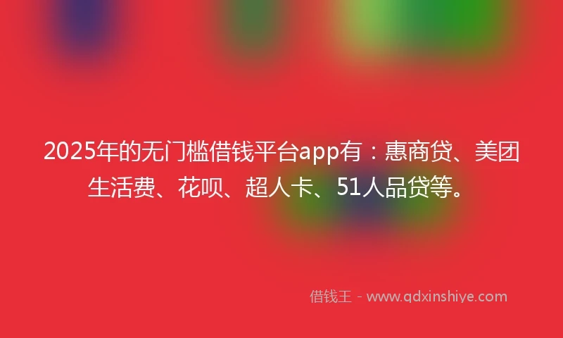 2025年的无门槛借钱平台app有：惠商贷、美团生活费、花呗、超人卡、51人品贷等。