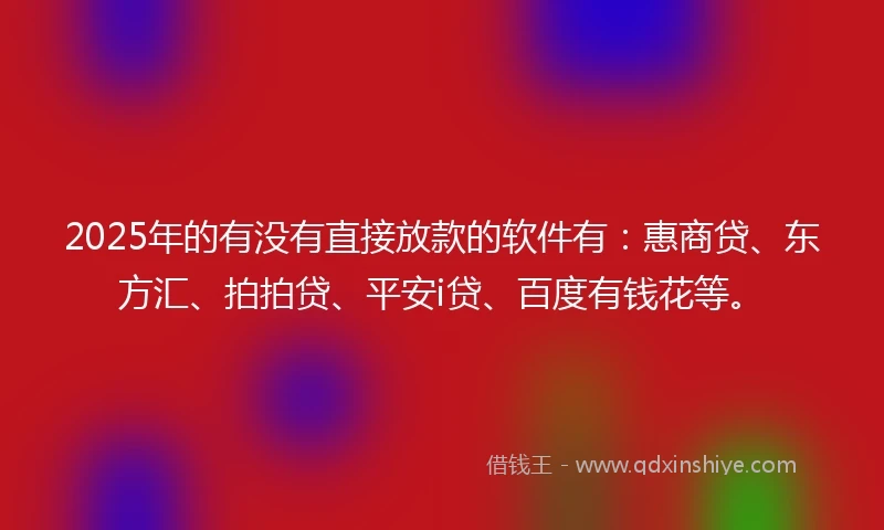 2025年的有没有直接放款的软件有：惠商贷、东方汇、拍拍贷、平安i贷、百度有钱花等。