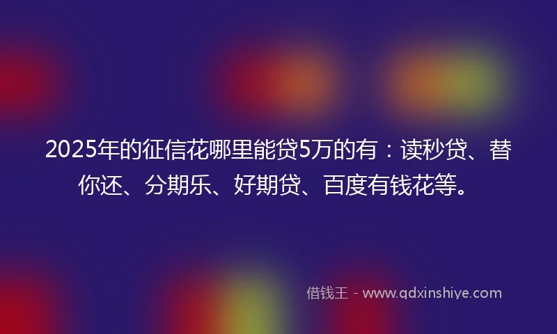 2025年的征信花哪里能贷5万的有：读秒贷、替你还、分期乐、好期贷、百度有钱花等。