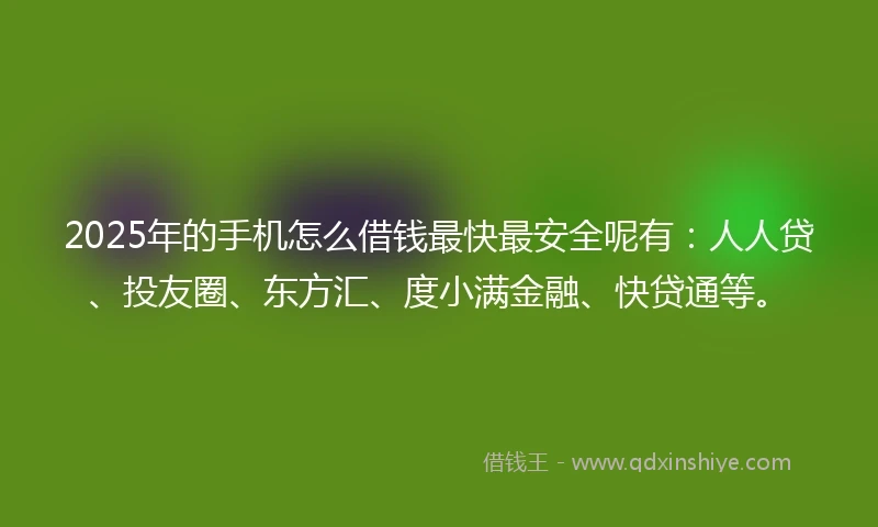 2025年的手机怎么借钱最快最安全呢有：人人贷、投友圈、东方汇、度小满金融、快贷通等。