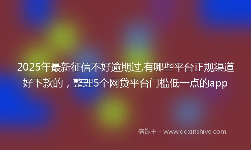 2025年最新征信不好逾期过,有哪些平台正规渠道好下款的,整理5个网贷平台门槛低一点的app