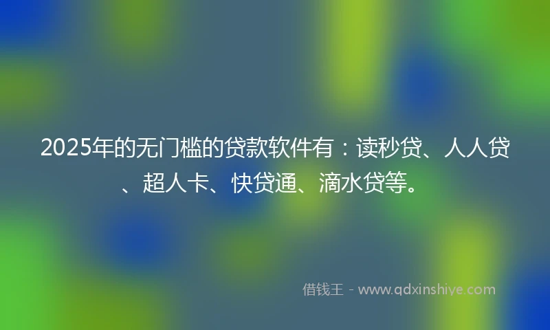 2025年的无门槛的贷款软件有：读秒贷、人人贷、超人卡、快贷通、滴水贷等。