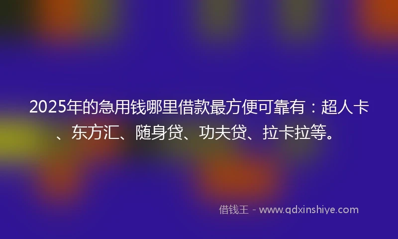 2025年的急用钱哪里借款最方便可靠有：超人卡、东方汇、随身贷、功夫贷、拉卡拉等。