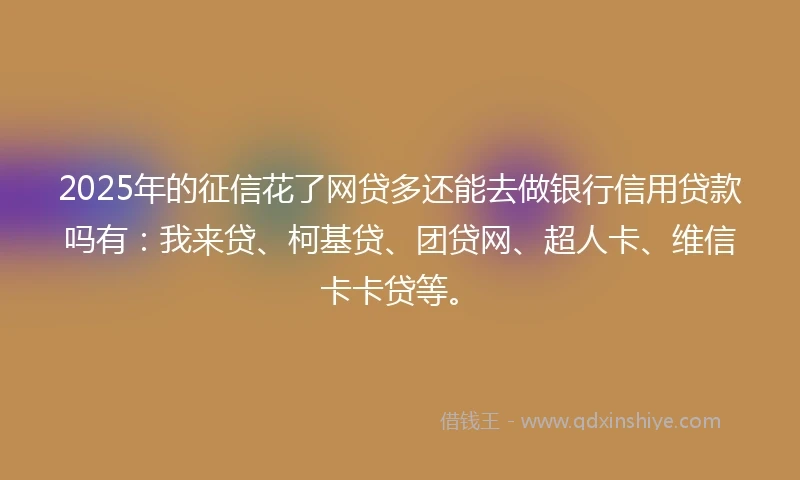 2025年的征信花了网贷多还能去做银行信用贷款吗有：我来贷、柯基贷、团贷网、超人卡、维信卡卡贷等。