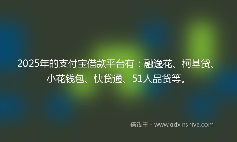 2025年的支付宝借款平台有：融逸花、柯基贷、小花钱包、快贷通、51人品贷等。