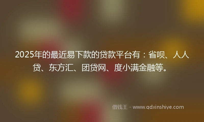 2025年的最近易下款的贷款平台有：省呗、人人贷、东方汇、团贷网、度小满金融等。