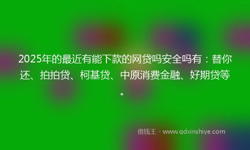 2025年的最近有能下款的网贷吗安全吗有：替你还、拍拍贷、柯基贷、中原消费金融、好期贷等。