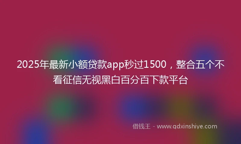 2025年最新小额贷款app秒过1500，整合五个不看征信无视黑白百分百下款平台