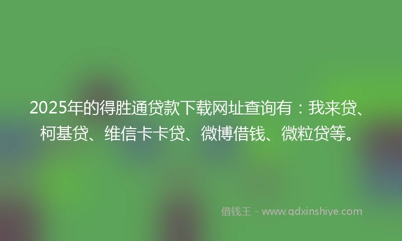 2025年的得胜通贷款下载网址查询有：我来贷、柯基贷、维信卡卡贷、微博借钱、微粒贷等。