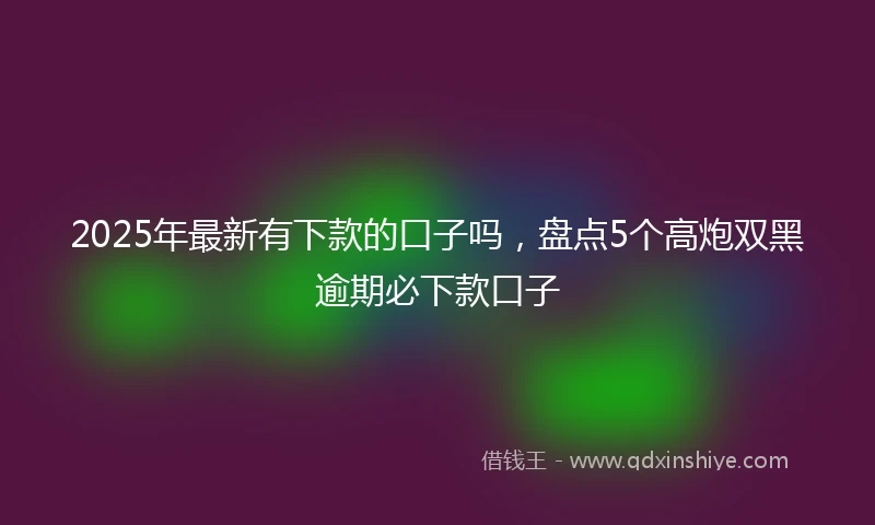 2025年最新有下款的口子吗，盘点5个高炮双黑逾期必下款口子